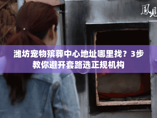 潍坊宠物殡葬中心地址哪里找？3步教你避开套路选正规机构