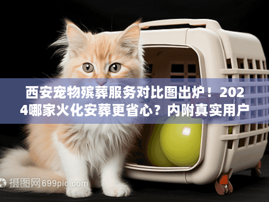 西安宠物殡葬服务对比图出炉！2024哪家火化安葬更省心？内附真实用户案例