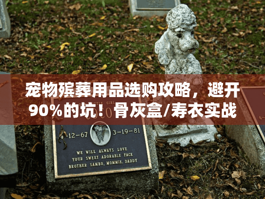 宠物殡葬用品选购攻略，避开90%的坑！骨灰盒/寿衣实战选购清单