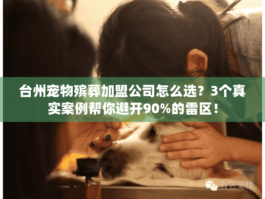 台州宠物殡葬加盟公司怎么选?3个真实案例帮你避开90%的雷区! 台州宠物殡葬加盟公司怎么选?3个真实案例帮你避开90%的雷区!