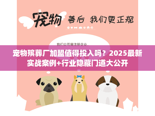 宠物殡葬厂加盟值得投入吗?2025最新实战案例+行业隐藏门道大公开 宠物殡葬厂加盟值得投入吗?2025最新实战案例+行业隐藏门道大公开