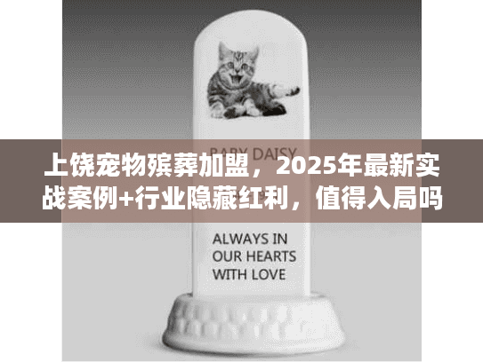 上饶宠物殡葬加盟，2025年最新实战案例+行业隐藏红利，值得入局吗？