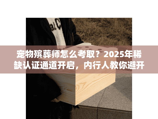 宠物殡葬师怎么考取？2025年稀缺认证通道开启，内行人教你避开90%的坑