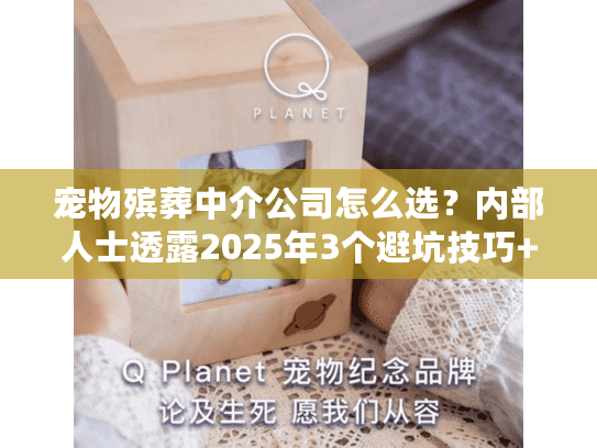 宠物殡葬中介公司怎么选？内部人士透露2025年3个避坑技巧+真实案例