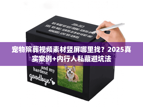 宠物殡葬视频素材竖屏哪里找？2025真实案例+内行人私藏避坑法