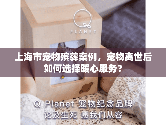 上海市宠物殡葬案例，宠物离世后如何选择暖心服务？