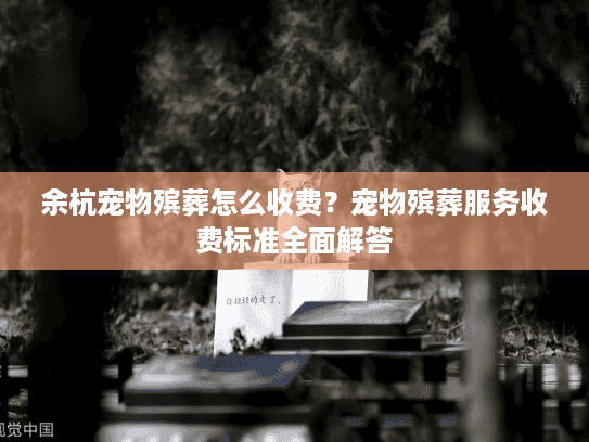 余杭宠物殡葬怎么收费？宠物殡葬服务收费标准全面解答