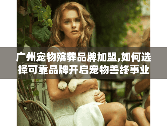 广州宠物殡葬品牌加盟,如何选择可靠品牌开启宠物善终事业?