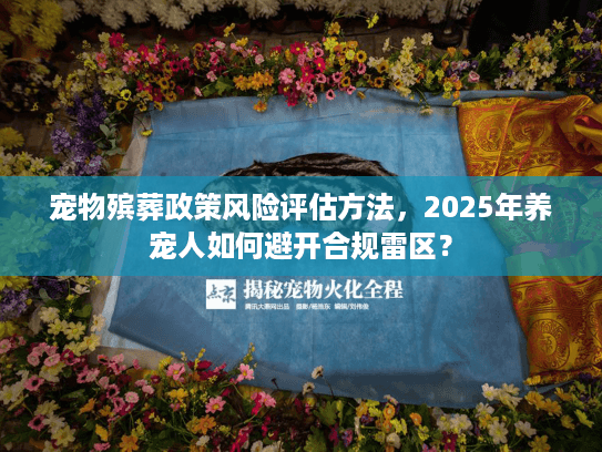 宠物殡葬政策风险评估方法，2025年养宠人如何避开合规雷区？