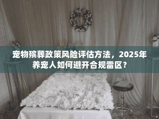 宠物殡葬政策风险评估方法，2025年养宠人如何避开合规雷区？