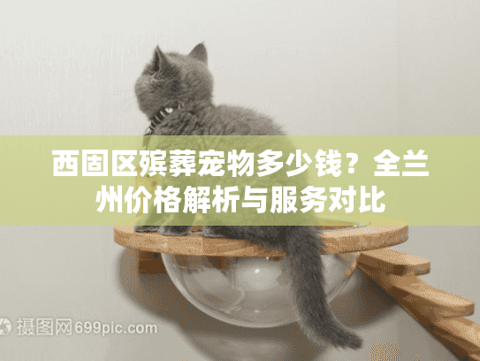 西固区殡葬宠物多少钱？全兰州价格解析与服务对比