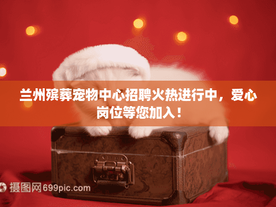 兰州殡葬宠物中心招聘火热进行中，爱心岗位等您加入！