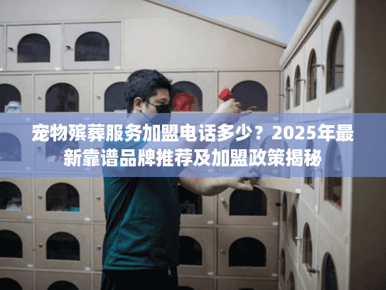 宠物殡葬服务加盟电话多少？2025年最新靠谱品牌推荐及加盟政策揭秘