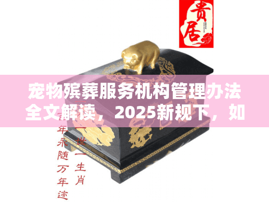 宠物殡葬服务机构管理办法全文解读，2025新规下，如何选合规机构不踩坑？
