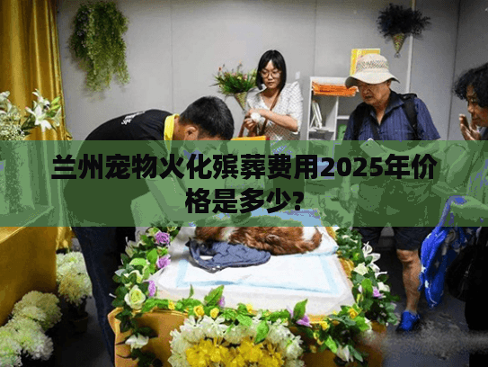 兰州宠物火化殡葬费用2025年价格是多少?
