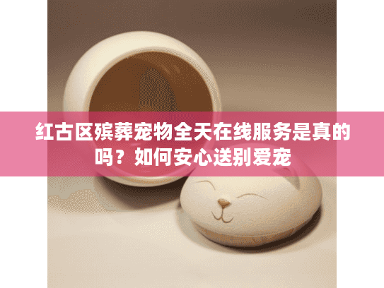 红古区殡葬宠物全天在线服务是真的吗？如何安心送别爱宠
