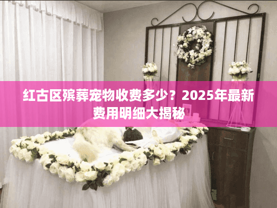 红古区殡葬宠物收费多少？2025年最新费用明细大揭秘