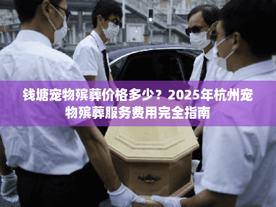 钱塘宠物殡葬价格多少？2025年杭州宠物殡葬服务费用完全指南
