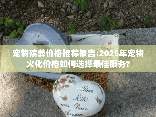 宠物殡葬价格推荐报告:2025年宠物火化价格如何选择最佳服务?