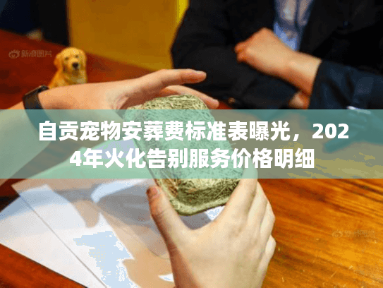 自贡宠物安葬费标准表曝光，2024年火化告别服务价格明细