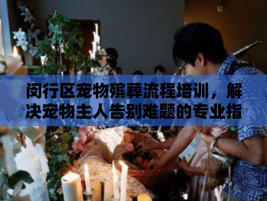 闵行区宠物殡葬流程培训，解决宠物主人告别难题的专业指南