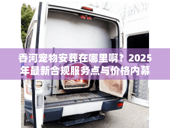 香河宠物安葬在哪里啊？2025年最新合规服务点与价格内幕