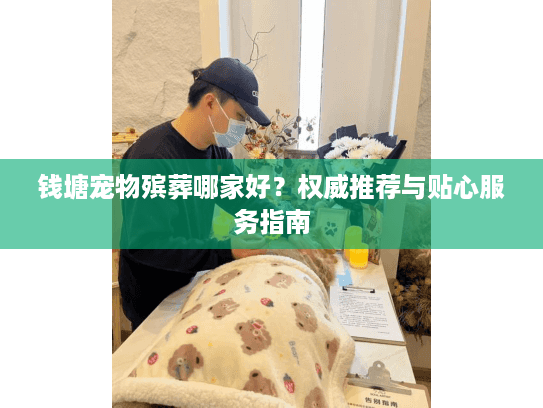 钱塘宠物殡葬哪家好？权威推荐与贴心服务指南
