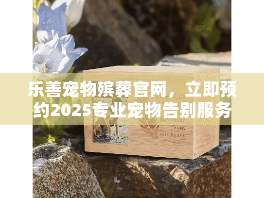 乐善宠物殡葬官网，立即预约2025专业宠物告别服务！