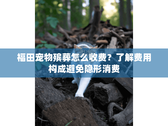 福田宠物殡葬怎么收费？了解费用构成避免隐形消费