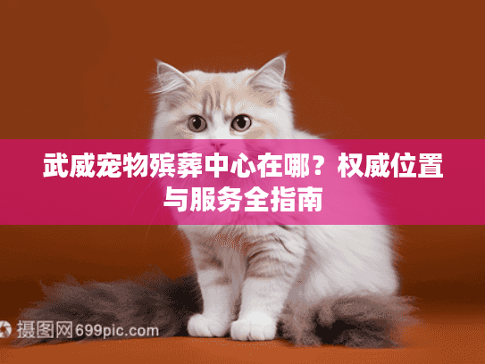 武威宠物殡葬中心在哪？权威位置与服务全指南