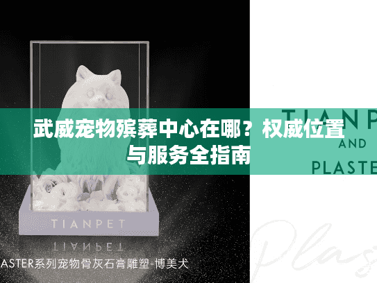 武威宠物殡葬中心在哪？权威位置与服务全指南