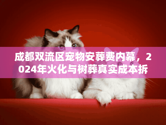 成都双流区宠物安葬费内幕,2024年火化与树葬真实成本拆解 成都双流区宠物安葬费内幕,2024年火化与树葬真实成本拆解