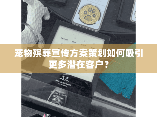宠物殡葬宣传方案策划如何吸引更多潜在客户？