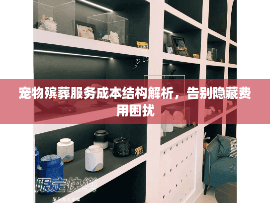 宠物殡葬服务成本结构解析，告别隐藏费用困扰