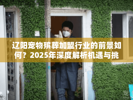 辽阳宠物殡葬加盟行业的前景如何？2025年深度解析机遇与挑战