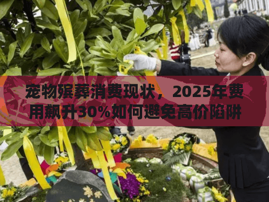 宠物殡葬消费现状，2025年费用飙升30%如何避免高价陷阱？