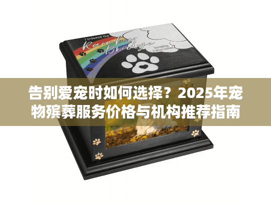 告别爱宠时如何选择？2025年宠物殡葬服务价格与机构推荐指南