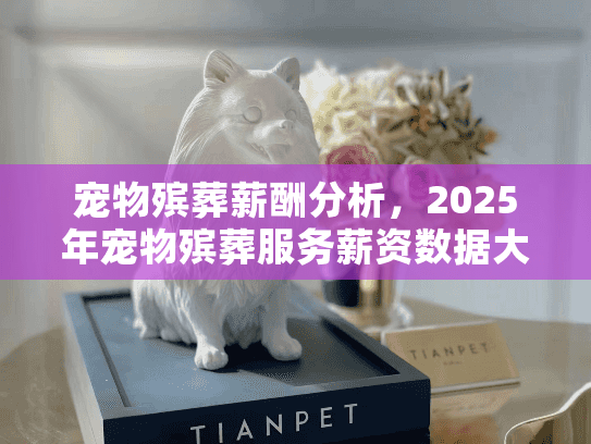 宠物殡葬薪酬分析，2025年宠物殡葬服务薪资数据大揭秘？