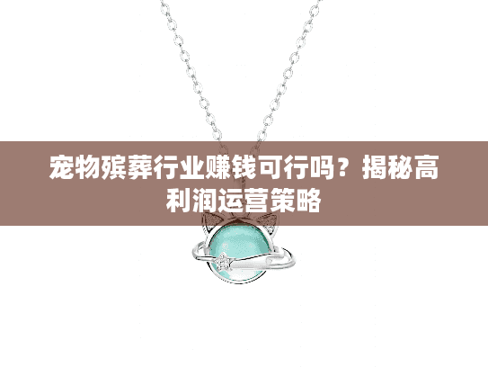 宠物殡葬行业赚钱可行吗？揭秘高利润运营策略