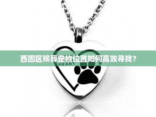西固区殡葬宠物位置如何高效寻找？