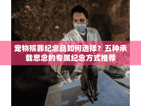 宠物殡葬纪念品如何选择？五种承载思念的专属纪念方式推荐
