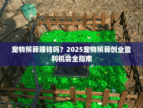 宠物殡葬赚钱吗？2025宠物殡葬创业盈利机会全指南