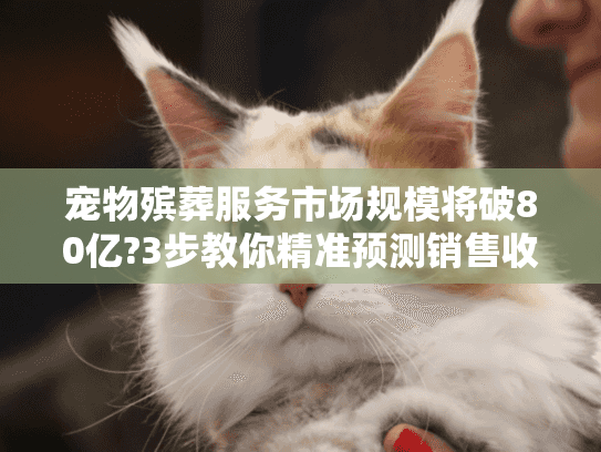 宠物殡葬服务市场规模将破80亿?3步教你精准预测销售收入