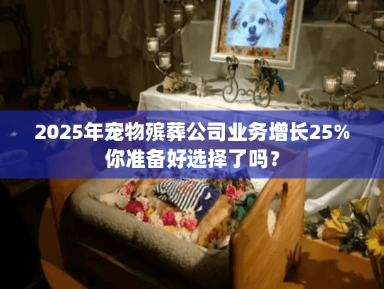 2025年宠物殡葬公司业务增长25%你准备好选择了吗？
