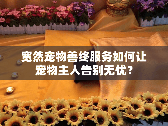 宽然宠物善终服务如何让宠物主人告别无忧？