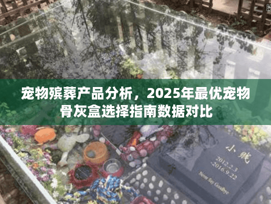 宠物殡葬产品分析，2025年最优宠物骨灰盒选择指南数据对比