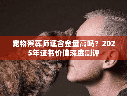 宠物殡葬师证含金量高吗？2025年证书价值深度测评