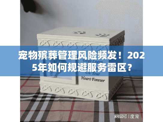 宠物殡葬管理风险频发！2025年如何规避服务雷区？