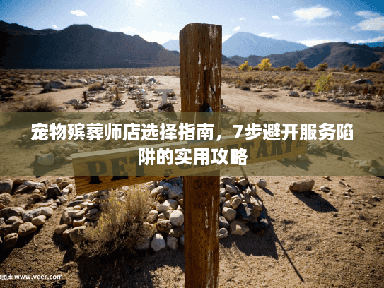 宠物殡葬师店选择指南，7步避开服务陷阱的实用攻略
