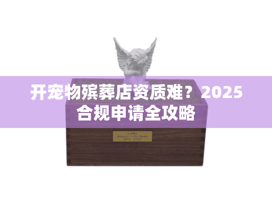 开宠物殡葬店资质难？2025合规申请全攻略